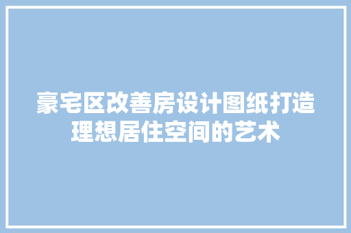 豪宅区改善房设计图纸打造理想居住空间的艺术