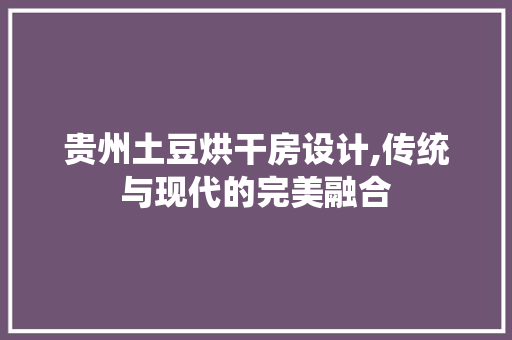 贵州土豆烘干房设计,传统与现代的完美融合
