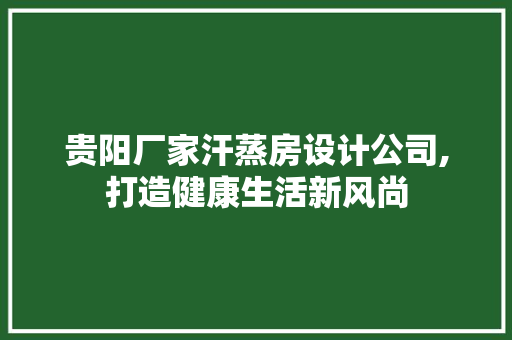 贵阳厂家汗蒸房设计公司,打造健康生活新风尚