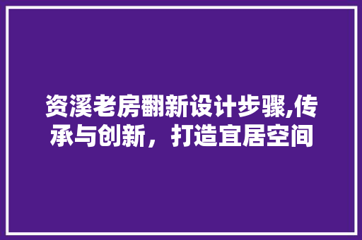 资溪老房翻新设计步骤,传承与创新，打造宜居空间