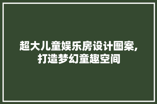 超大儿童娱乐房设计图案,打造梦幻童趣空间