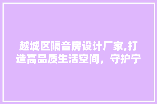 越城区隔音房设计厂家,打造高品质生活空间，守护宁静生活
