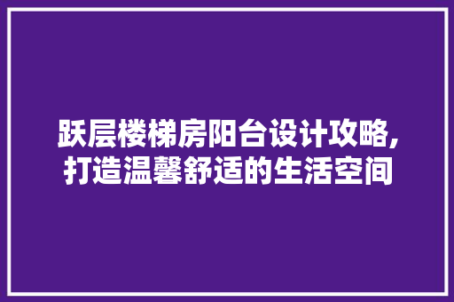 跃层楼梯房阳台设计攻略,打造温馨舒适的生活空间
