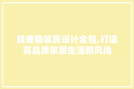 轻奢精装房设计全包,打造高品质家居生活新风尚