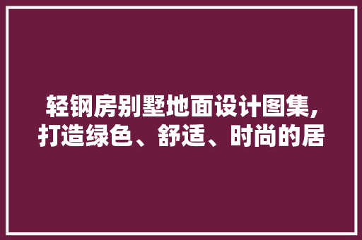 轻钢房别墅地面设计图集,打造绿色、舒适、时尚的居住空间