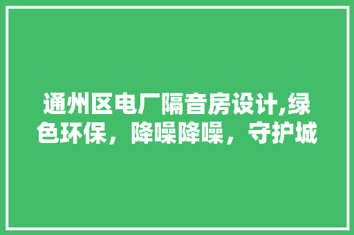 通州区电厂隔音房设计,绿色环保，降噪降噪，守护城市宁静