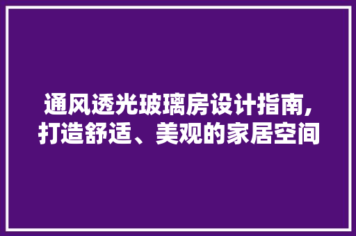 通风透光玻璃房设计指南,打造舒适、美观的家居空间