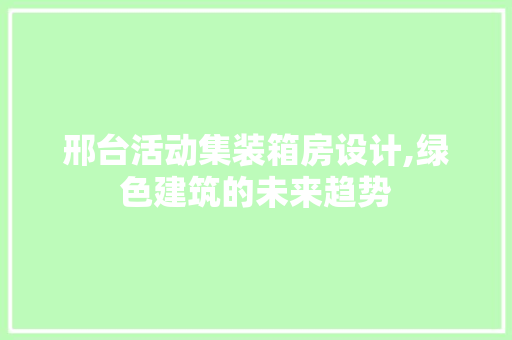 邢台活动集装箱房设计,绿色建筑的未来趋势