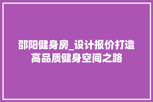 邵阳健身房_设计报价打造高品质健身空间之路