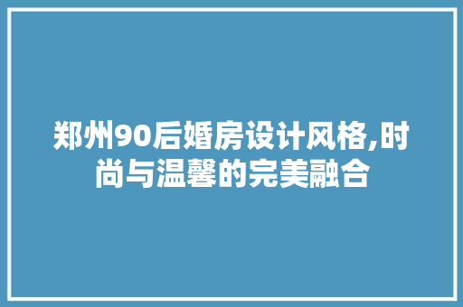 郑州90后婚房设计风格,时尚与温馨的完美融合