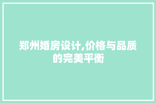 郑州婚房设计,价格与品质的完美平衡