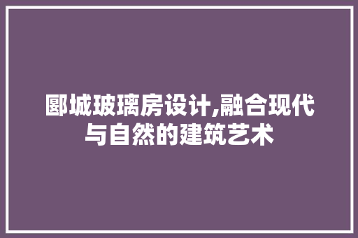 郾城玻璃房设计,融合现代与自然的建筑艺术