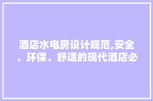 酒店水电房设计规范,安全、环保、舒适的现代酒店必备