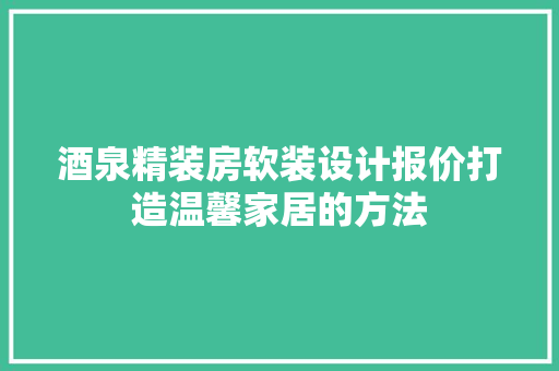 酒泉精装房软装设计报价打造温馨家居的方法