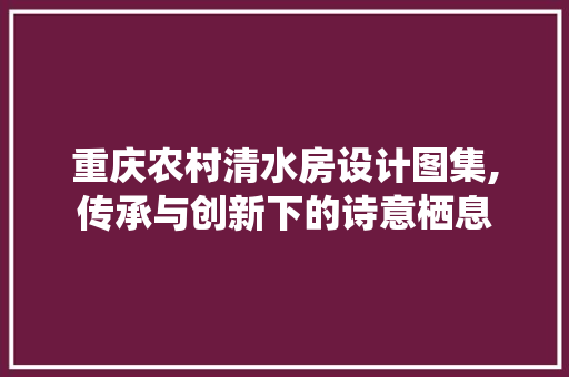 重庆农村清水房设计图集,传承与创新下的诗意栖息