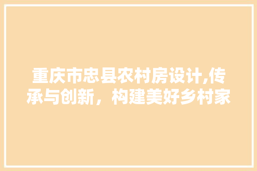 重庆市忠县农村房设计,传承与创新，构建美好乡村家园