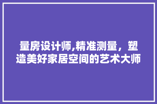 量房设计师,精准测量，塑造美好家居空间的艺术大师