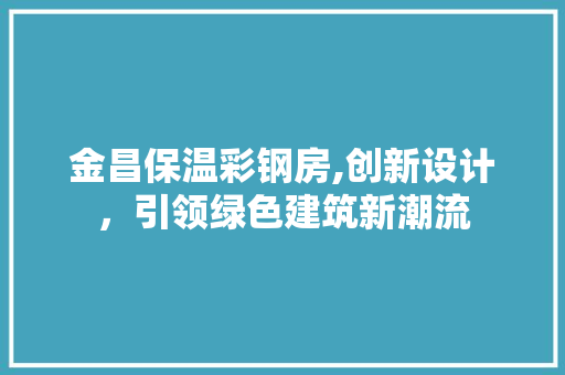 金昌保温彩钢房,创新设计，引领绿色建筑新潮流