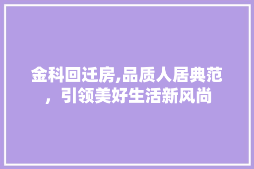金科回迁房,品质人居典范，引领美好生活新风尚