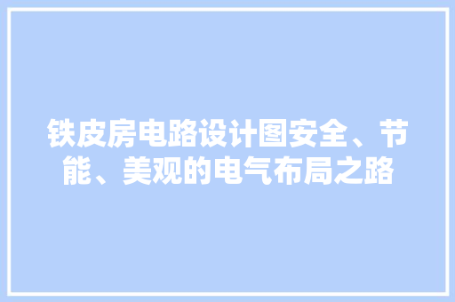 铁皮房电路设计图安全、节能、美观的电气布局之路