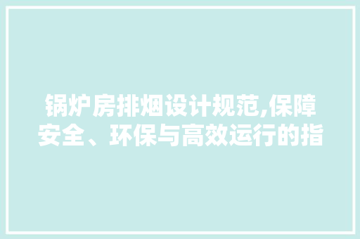 锅炉房排烟设计规范,保障安全、环保与高效运行的指南