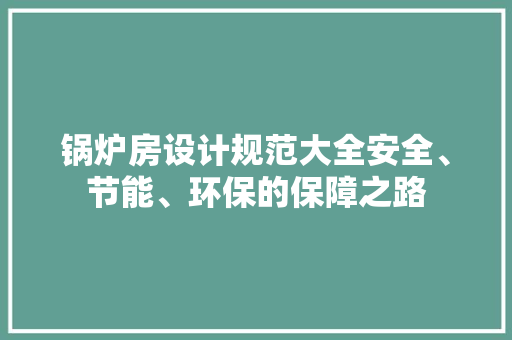 锅炉房设计规范大全安全、节能、环保的保障之路