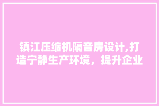 镇江压缩机隔音房设计,打造宁静生产环境，提升企业竞争力