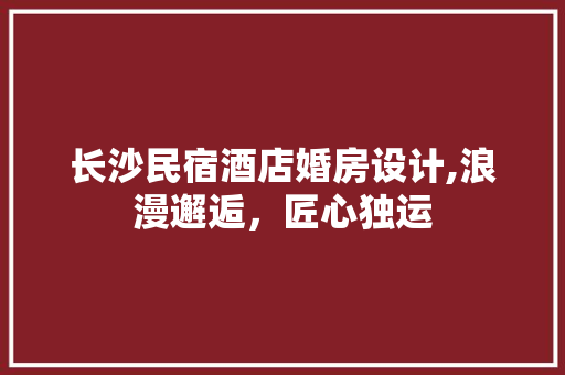 长沙民宿酒店婚房设计,浪漫邂逅，匠心独运