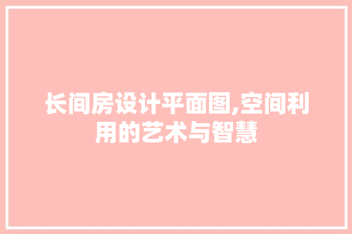 长间房设计平面图,空间利用的艺术与智慧