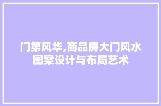 门第风华,商品房大门风水图案设计与布局艺术