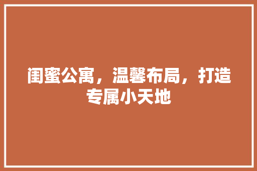 闺蜜公寓，温馨布局，打造专属小天地