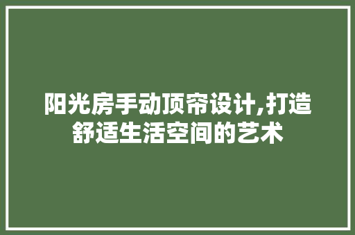 阳光房手动顶帘设计,打造舒适生活空间的艺术