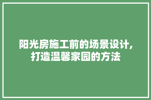 阳光房施工前的场景设计,打造温馨家园的方法