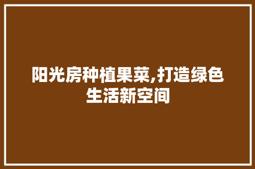 阳光房种植果菜,打造绿色生活新空间