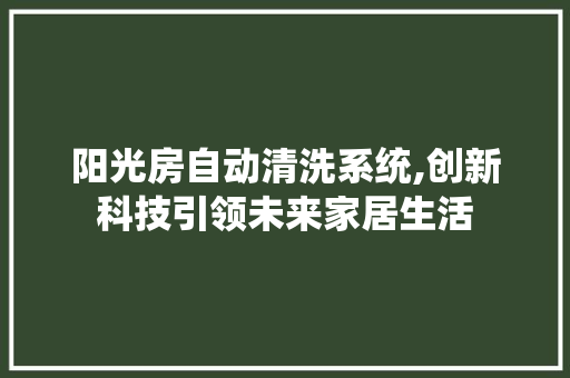 阳光房自动清洗系统,创新科技引领未来家居生活