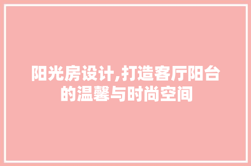 阳光房设计,打造客厅阳台的温馨与时尚空间