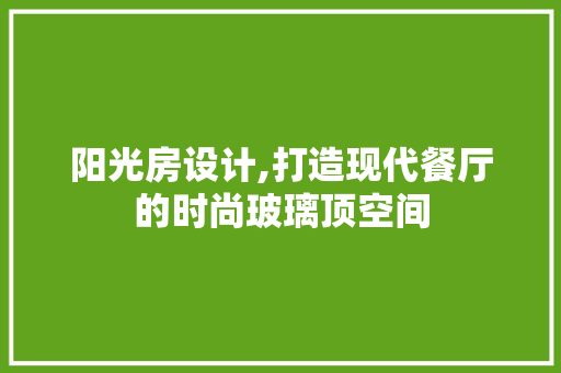 阳光房设计,打造现代餐厅的时尚玻璃顶空间