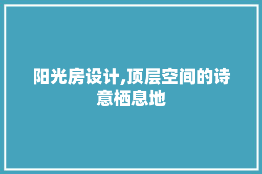 阳光房设计,顶层空间的诗意栖息地