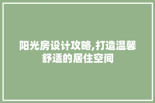 阳光房设计攻略,打造温馨舒适的居住空间