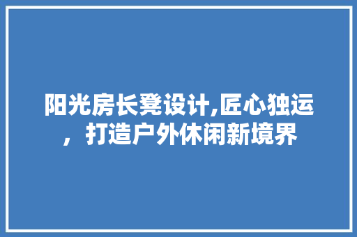 阳光房长凳设计,匠心独运，打造户外休闲新境界