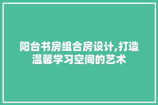 阳台书房组合房设计,打造温馨学习空间的艺术