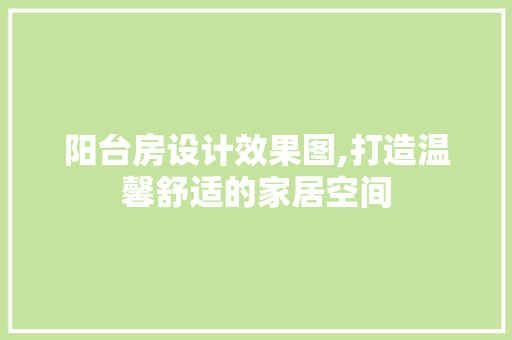 阳台房设计效果图,打造温馨舒适的家居空间