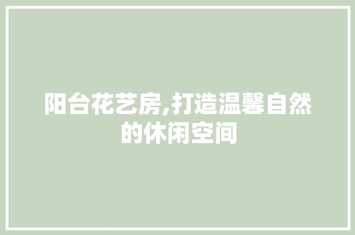 阳台花艺房,打造温馨自然的休闲空间