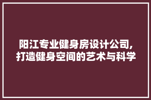 阳江专业健身房设计公司,打造健身空间的艺术与科学