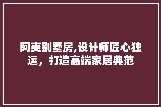 阿爽别墅房,设计师匠心独运，打造高端家居典范