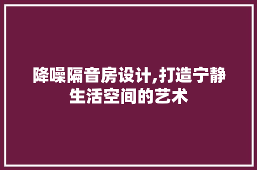 降噪隔音房设计,打造宁静生活空间的艺术