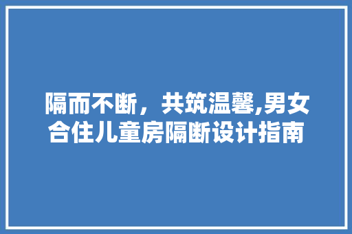 隔而不断，共筑温馨,男女合住儿童房隔断设计指南