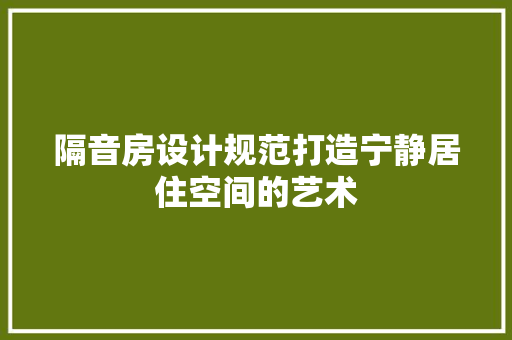 隔音房设计规范打造宁静居住空间的艺术