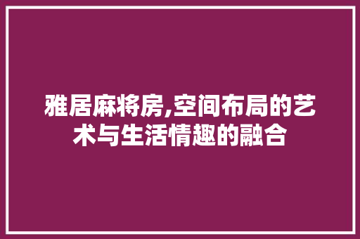 雅居麻将房,空间布局的艺术与生活情趣的融合