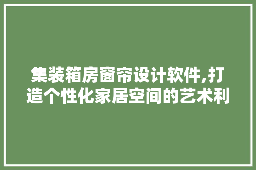 集装箱房窗帘设计软件,打造个性化家居空间的艺术利器